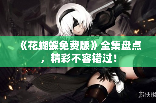 《花蝴蝶免费版》全集盘点，精彩不容错过！