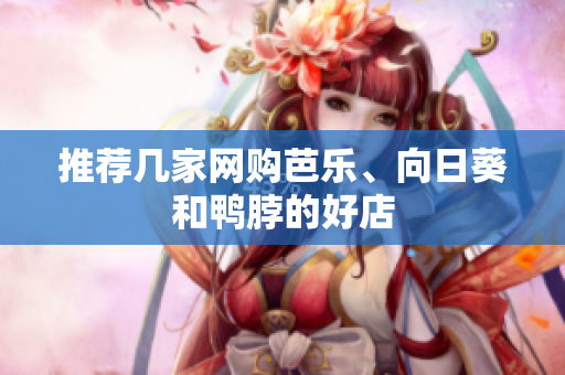 推荐几家网购芭乐、向日葵和鸭脖的好店