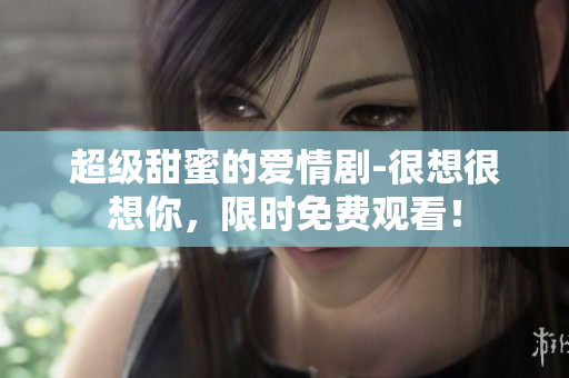 超级甜蜜的爱情剧-很想很想你，限时免费观看！
