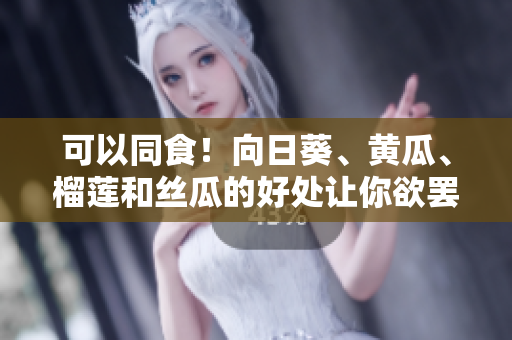 可以同食！向日葵、黄瓜、榴莲和丝瓜的好处让你欲罢不能