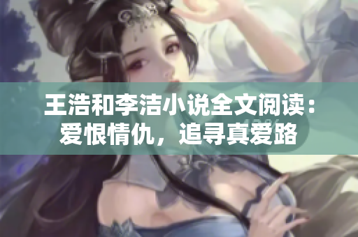 王浩和李洁小说全文阅读：爱恨情仇，追寻真爱路