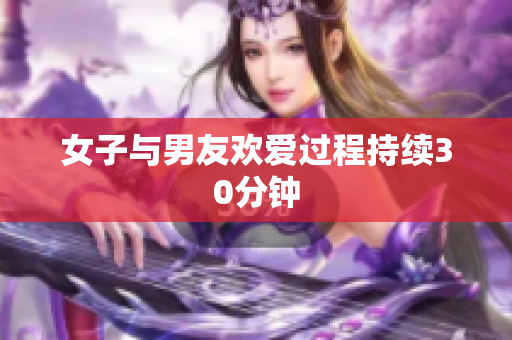 女子与男友欢爱过程持续30分钟