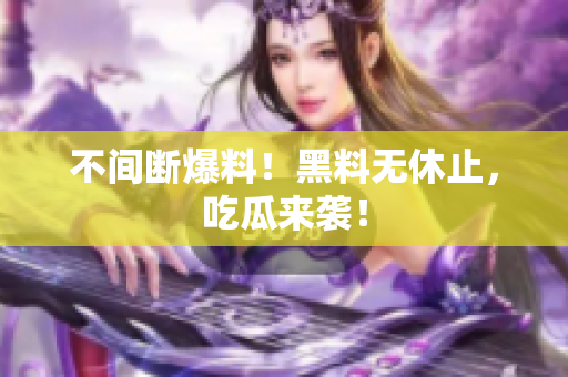 不间断爆料！黑料无休止，吃瓜来袭！