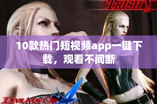 10款热门短视频app一键下载，观看不间断