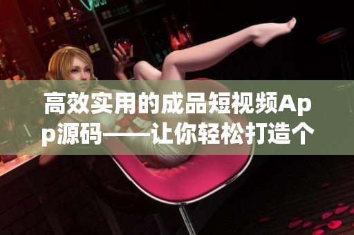 高效实用的成品短视频App源码——让你轻松打造个性化短视频平台