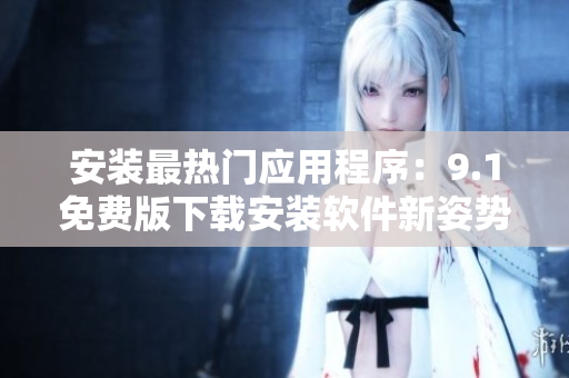 安装最热门应用程序：9.1免费版下载安装软件新姿势！