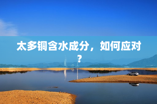 太多铜含水成分，如何应对？