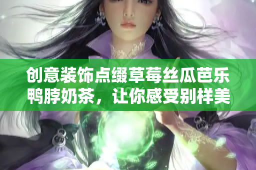 创意装饰点缀草莓丝瓜芭乐鸭脖奶茶，让你感受别样美味