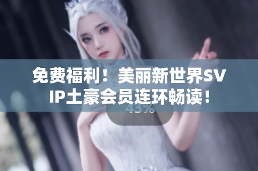 免费福利！美丽新世界SVIP土豪会员连环畅读！