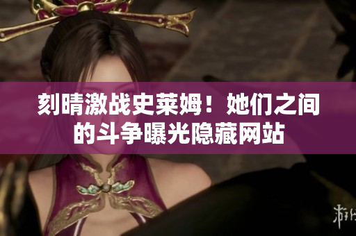 刻晴激战史莱姆！她们之间的斗争曝光隐藏网站