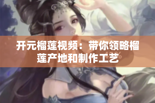 开元榴莲视频：带你领略榴莲产地和制作工艺