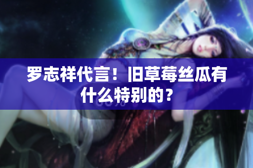 罗志祥代言！旧草莓丝瓜有什么特别的？