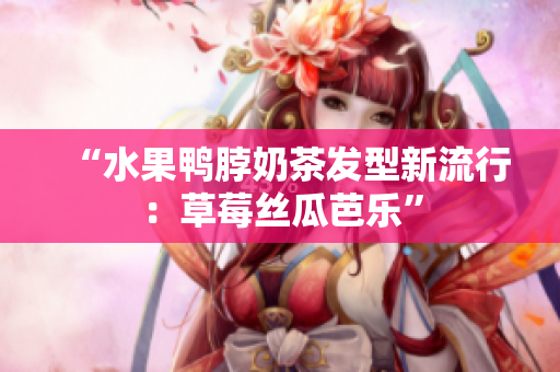 “水果鸭脖奶茶发型新流行：草莓丝瓜芭乐”