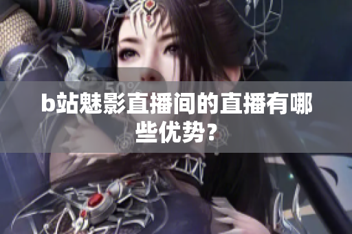 b站魅影直播间的直播有哪些优势？