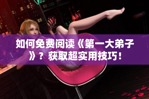 如何免费阅读《第一大弟子》？获取超实用技巧！