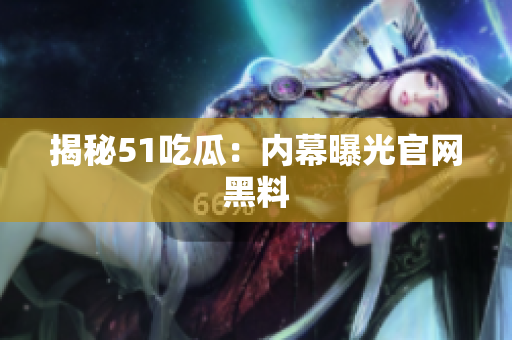 揭秘51吃瓜：内幕曝光官网黑料