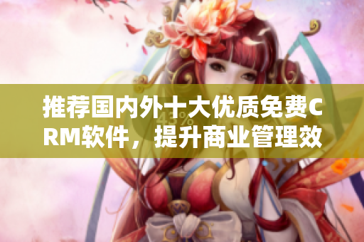 推荐国内外十大优质免费CRM软件，提升商业管理效率
