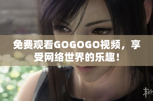 免费观看GOGOGO视频，享受网络世界的乐趣！