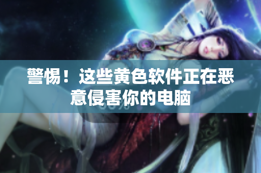 警惕！这些黄色软件正在恶意侵害你的电脑