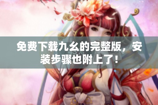 免费下载九幺的完整版，安装步骤也附上了！
