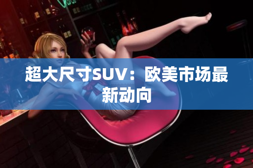 超大尺寸SUV：欧美市场最新动向