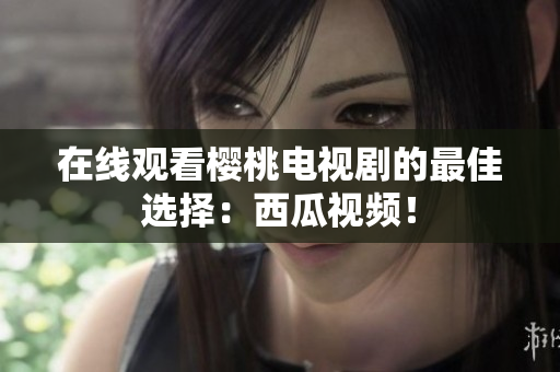 在线观看樱桃电视剧的最佳选择：西瓜视频！