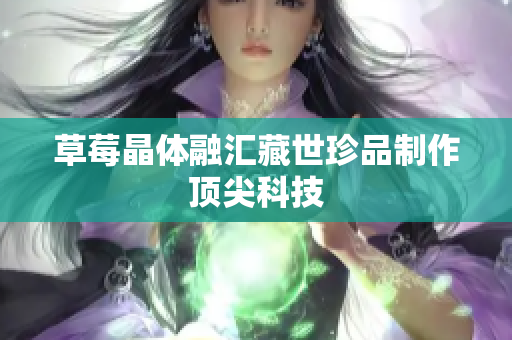 草莓晶体融汇藏世珍品制作顶尖科技