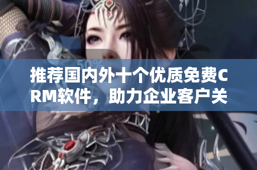 推荐国内外十个优质免费CRM软件，助力企业客户关系管理！