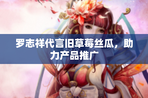 罗志祥代言旧草莓丝瓜，助力产品推广