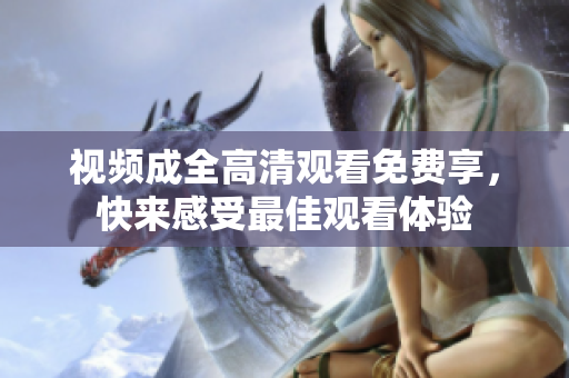 视频成全高清观看免费享，快来感受最佳观看体验