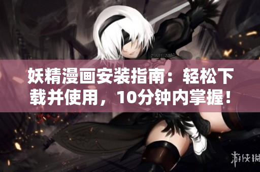 妖精漫画安装指南：轻松下载并使用，10分钟内掌握！