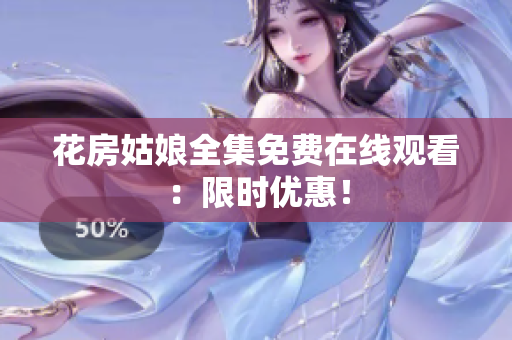 花房姑娘全集免费在线观看：限时优惠！