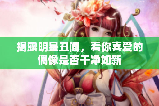 揭露明星丑闻，看你喜爱的偶像是否干净如新