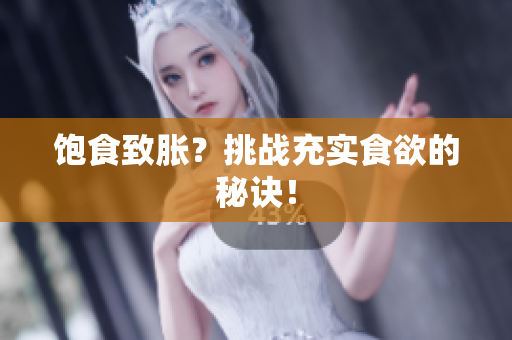 饱食致胀？挑战充实食欲的秘诀！