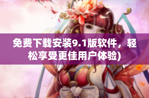 免费下载安装9.1版软件，轻松享受更佳用户体验)