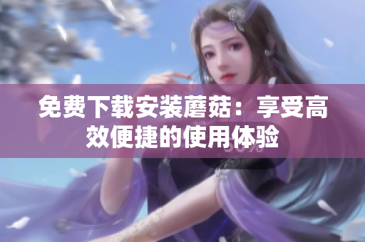 免费下载安装蘑菇：享受高效便捷的使用体验