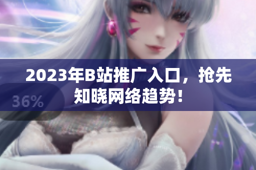 2023年B站推广入口，抢先知晓网络趋势！