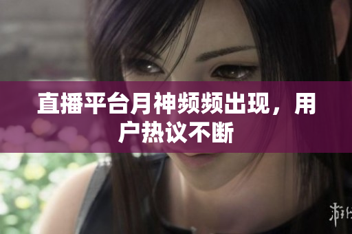 直播平台月神频频出现，用户热议不断