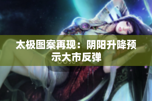 太极图案再现：阴阳升降预示大市反弹