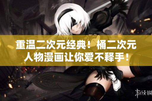 重温二次元经典！桶二次元人物漫画让你爱不释手！
