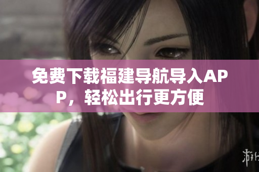 免费下载福建导航导入APP，轻松出行更方便