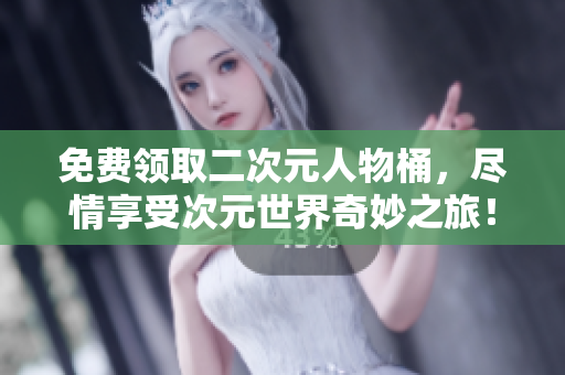 免费领取二次元人物桶，尽情享受次元世界奇妙之旅！