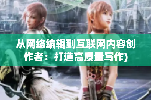 从网络编辑到互联网内容创作者：打造高质量写作)