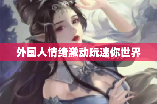外国人情绪激动玩迷你世界