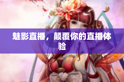 魅影直播，颠覆你的直播体验