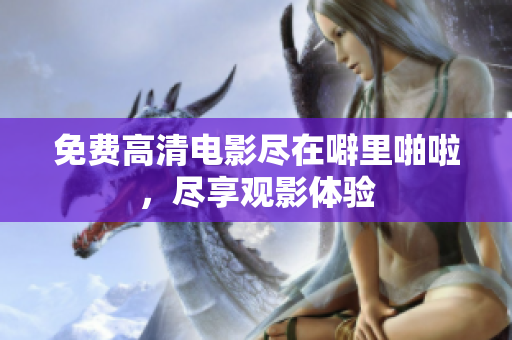 免费高清电影尽在噼里啪啦，尽享观影体验
