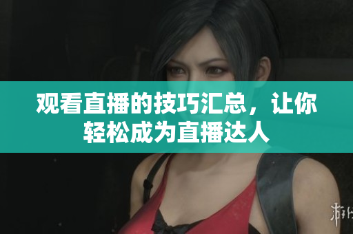 观看直播的技巧汇总，让你轻松成为直播达人
