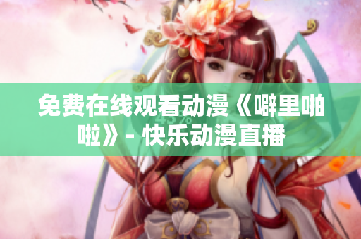 免费在线观看动漫《噼里啪啦》- 快乐动漫直播
