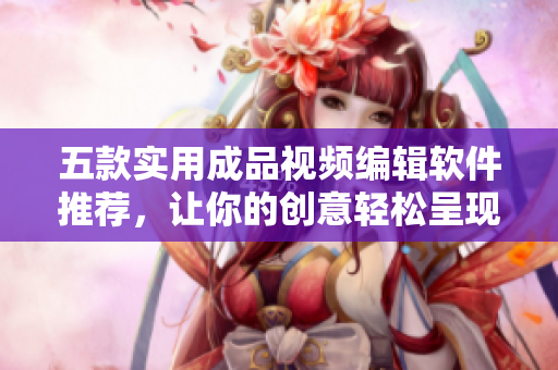五款实用成品视频编辑软件推荐，让你的创意轻松呈现