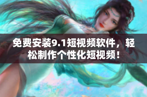 免费安装9.1短视频软件，轻松制作个性化短视频！